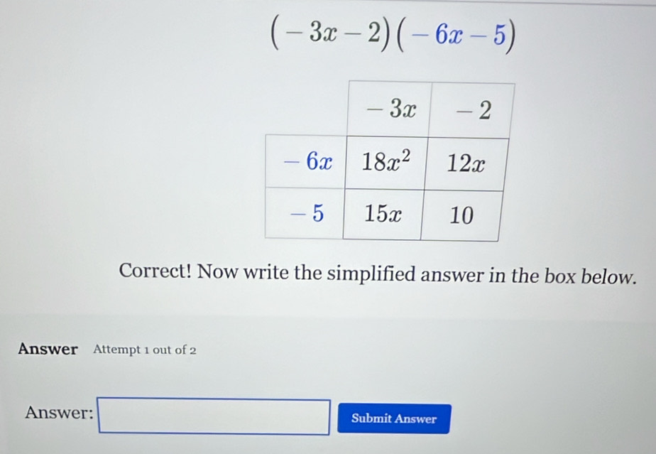 (-3x-2)(-6x-5)
Correct! Now write the simplified answer in the box below.
Answer Attempt 1 out of 2
Answer: □  □ Submit Answer