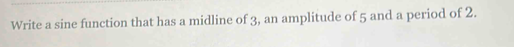 Write a sine function that has a midline of 3, an amplitude of 5 and a period of 2.