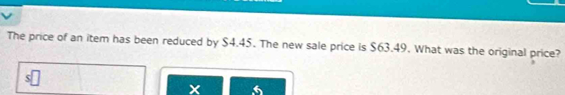 The price of an item has been reduced by $4.45. The new sale price is $63.49. What was the original price? 
x 6