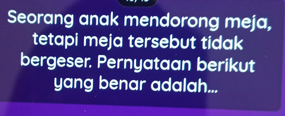 Seorang anak mendorong meja, 
tetapi meja tersebut tidak 
bergeser. Pernyataan berikut 
yang benar adalah...