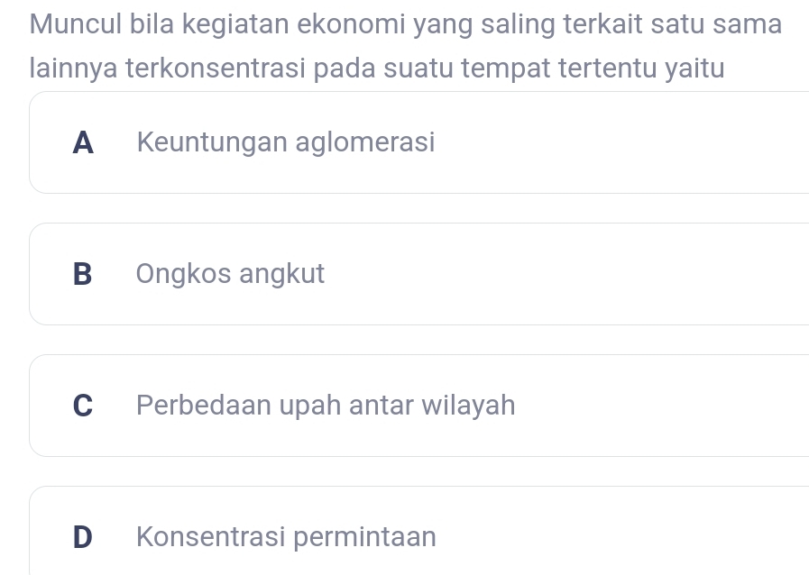 Muncul bila kegiatan ekonomi yang saling terkait satu sama
lainnya terkonsentrasi pada suatu tempat tertentu yaitu
A Keuntungan aglomerasi
B Ongkos angkut
C Perbedaan upah antar wilayah
D Konsentrasi permintaan