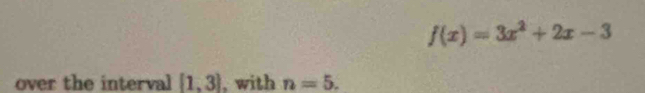 f(x)=3x^2+2x-3
over the interval [1,3] , with n=5.