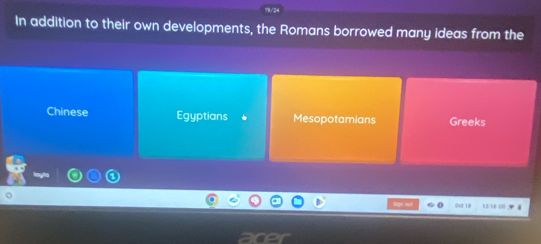 In addition to their own developments, the Romans borrowed many ideas from the
Chinese Egyptians Mesopotamians
Greeks
yout De 10 12:16 10 B