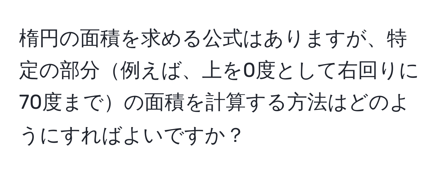 楕円の面積を求める公式はありますが、特定の部分例えば、上を0度として右回りに70度までの面積を計算する方法はどのようにすればよいですか？