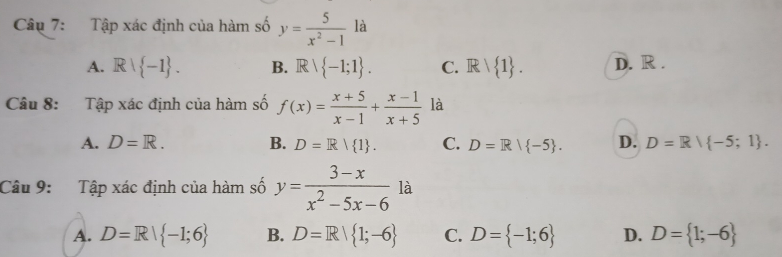 Tập xác định của hàm số y= 5/x^2-1  là
A. Rvee  -1. Rvee  -1;1. C. Rvee  1. D. R.
B.
Câu 8: Tập xác định của hàm số f(x)= (x+5)/x-1 + (x-1)/x+5  là
A. D=R. B. D=R| 1. C. D=R| -5. D. D=R/ -5;1. 
Câu 9: Tập xác định của hàm số y= (3-x)/x^2-5x-6  là
A. D=R| -1;6 D=R| 1;-6 C. D= -1;6 D. D= 1;-6
B.