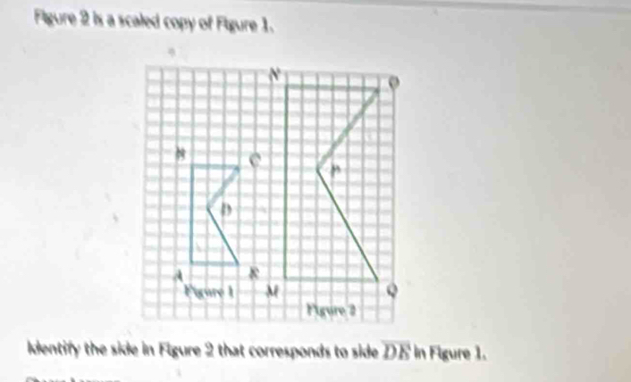 Figure 2 is a scaled copy of Figure 1.
Identify the side in Figure 2 that corresponds to side overline DE in Figure 1.