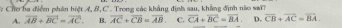 2: Cho ba điểm phân biệt A, B, C. Trong các khẳng định sau, khẳng định nào sai?
A. vector AB+vector BC=vector AC. B. overline AC+overline CB=overline AB. C. overline CA+overline BC=overline BA. D. overline CB+overline AC=overline BA.