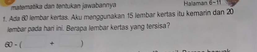 matematika dan tentukan jawabannya Halaman 6 -1 
1. Ada 60 lembar kertas. Aku menggunakan 15 lembar kertas itu kemarin dan 20
lembar pada hari ini. Berapa lembar kertas yang tersisa?
60-(_ +_ )