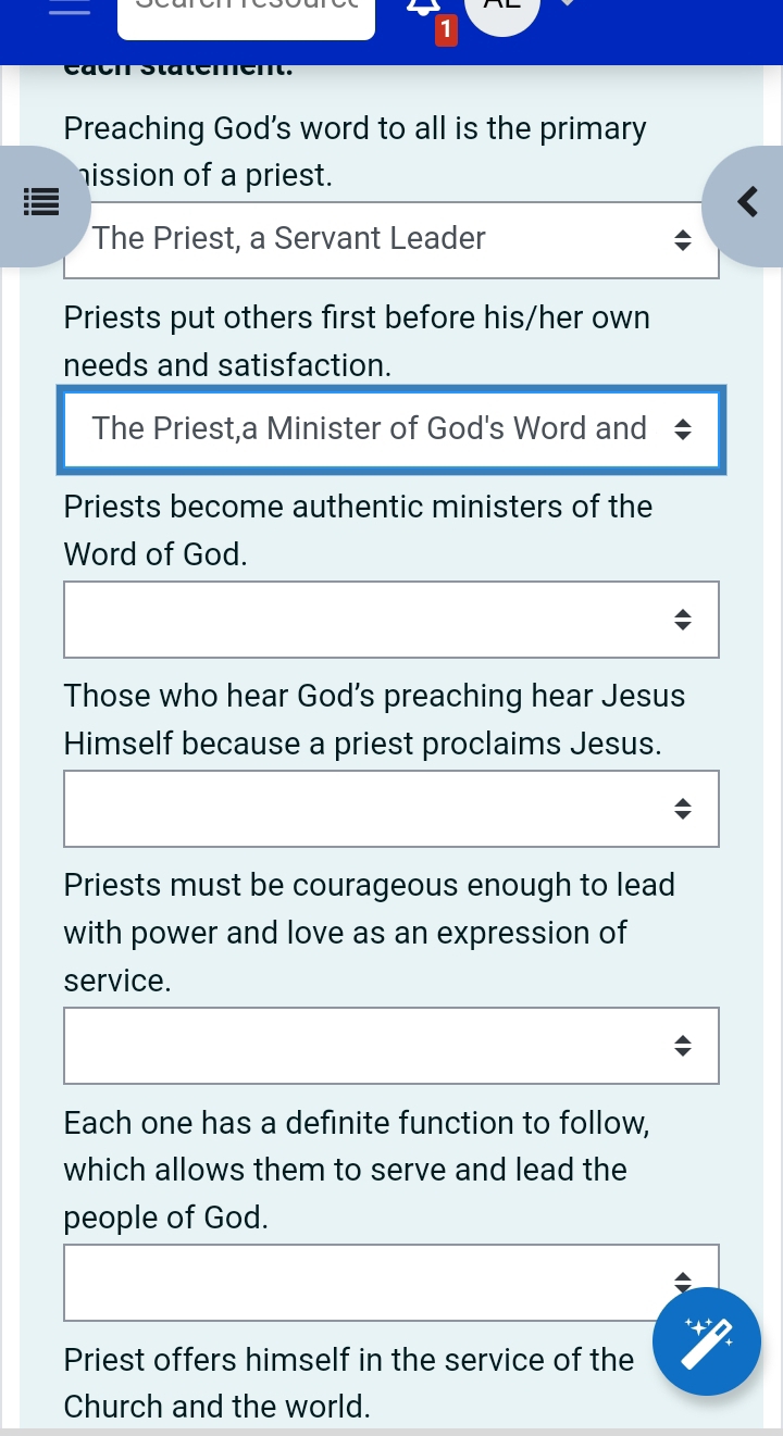 Preaching God's word to all is the primary 
hission of a priest. 
The Priest, a Servant Leader 
Priests put others first before his/her own 
needs and satisfaction. 
The Priest,a Minister of God's Word and 
Priests become authentic ministers of the 
Word of God. 
Those who hear God’s preaching hear Jesus 
Himself because a priest proclaims Jesus. 
Priests must be courageous enough to lead 
with power and love as an expression of 
service. 
Each one has a definite function to follow, 
which allows them to serve and lead the 
people of God. 
Priest offers himself in the service of the 
Church and the world.