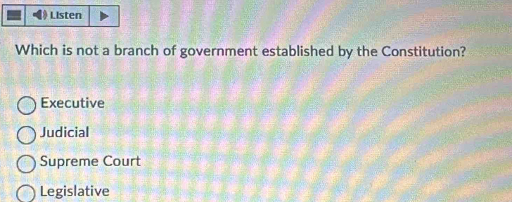 Listen
Which is not a branch of government established by the Constitution?
Executive
Judicial
Supreme Court
Legislative