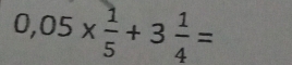 0,05*  1/5 +3 1/4 =