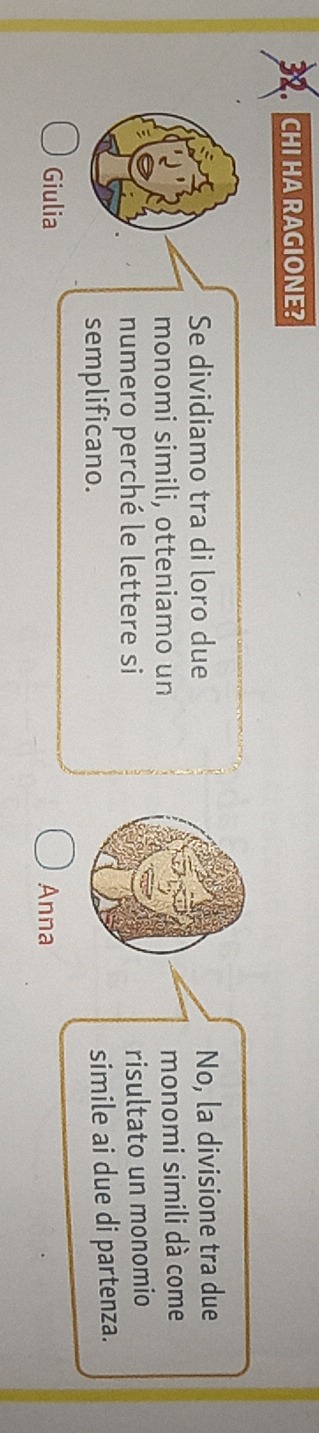 ACHI HA RAGIONE? 
Se dividiamo tra di loro due No, la divisione tra due 
monomi simili, otteniamo un 
monomi simili dà come 
numero perché le lettere si risultato un monomio 
semplificano. 
simile ai due di partenza. 
Giulia 
Anna