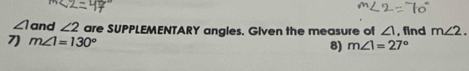 ∠ 1 and ∠ 2 are SUPPLEMENTARY angles. Given the measure of ∠ 1 , find m∠ 2. 
7) m∠ 1=130°
8) m∠ 1=27°