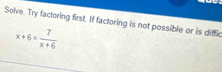 Solve. Try factoring first. If factoring is not possible or is diffic
x+6= 7/x+6 