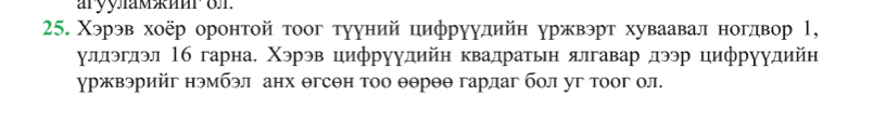 aryyhmæmr on 
25. Χэрэв хοёр оронтой τοог тууний цифруудийн уржвэрτ хуваавал ногдвор l, 
улдэгдэл 16 гарна. Χэрэв цифруудийн квадратьн ялгавар дээр цифруудийн 
уржвэрийг нэмбэл анх θгсθн тоо θθрθθ гардаг бол уг тоог ол.