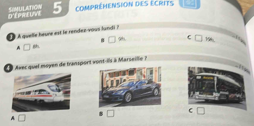 SIMULATION
d'épreuve 5 Compréhension des écrits
3 A quelle heure est le rendez-vous lundi ?
B □ 9h.
C □ 19h,

A □ 8h.
4 0 Avec quel moyen de transport vont-ils à Marseille ?
B □
C
A □