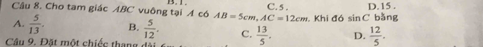 Cho tam giác ABC vuông tại A có AB=5cm, AC=12cm C. 5. D. 15.
. Khi đó sin C bǎng
B.
A.  5/13 .  5/12 . C.  13/5 ,
D.  12/5 . 
Câu 9. Đặt một chiếc thang đá