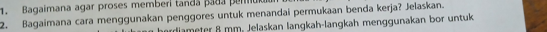 Bagaimana agar proses memberi tanda pada pemo 
2. Bagaimana cara menggunakan penggores untuk menandai permukaan benda kerja? Jelaskan. 
ardiameter 8 mm. Jelaskan langkah-langkah menggunakan bor untuk