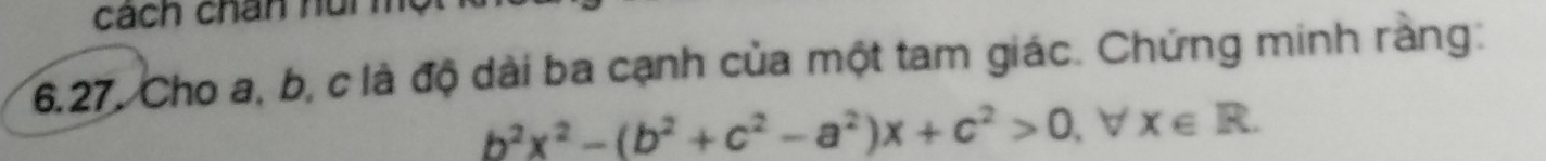 cách chân hun 
6.27. Cho a, b, c là độ dài ba cạnh của một tam giác. Chứng minh ràng:
b^2x^2-(b^2+c^2-a^2)x+c^2>0, ∀ X∈ R. 
^circ 