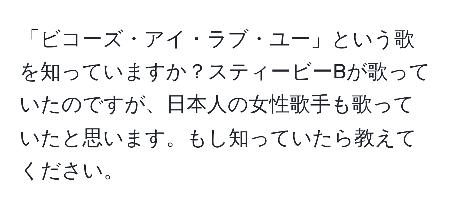 「ビコーズ・アイ・ラブ・ユー」という歌を知っていますか？スティービーBが歌っていたのですが、日本人の女性歌手も歌っていたと思います。もし知っていたら教えてください。