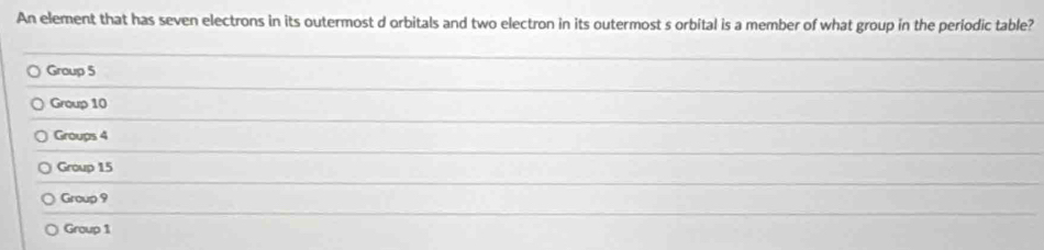 An element that has seven electrons in its outermost d orbitals and two electron in its outermost s orbital is a member of what group in the periodic table?
Group 5
Group 10
Groups 4
Group 15
Group 9
Group 1