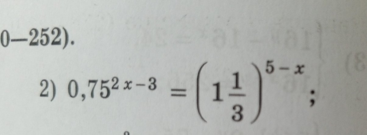 0-252). 
2) 0,75^(2x-3)=(1 1/3 )^5-x;