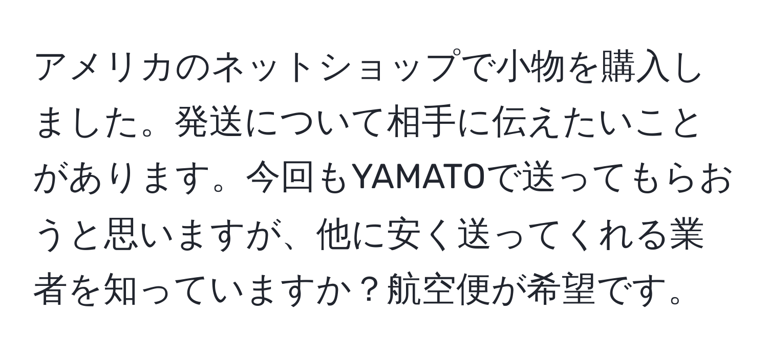アメリカのネットショップで小物を購入しました。発送について相手に伝えたいことがあります。今回もYAMATOで送ってもらおうと思いますが、他に安く送ってくれる業者を知っていますか？航空便が希望です。