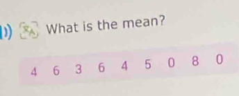 What is the mean?
4 6 3 6 4 5 0 8 0