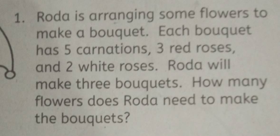 Roda is arranging some flowers to 
make a bouquet. Each bouquet 
has 5 carnations, 3 red roses, 
and 2 white roses. Roda will 
make three bouquets. How many 
flowers does Roda need to make 
the bouquets?