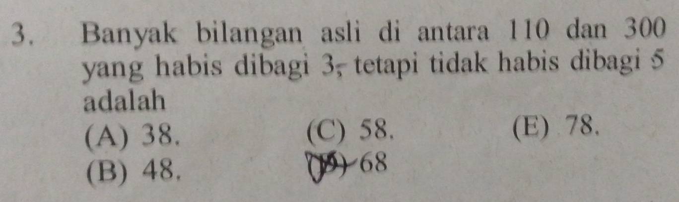 Banyak bilangan asli di antara 110 dan 300
yang habis dibagi 3, tetapi tidak habis dibagi 5
adalah
(A) 38. (C) 58. (E) 78.
(B) 48. () 68