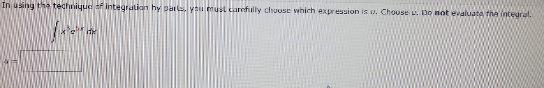 In using the technique of integration by parts, you must carefully choose which expression is u. Choose u. Do not evaluate the integral.
∈t x^3e^(5x)dx
u=□