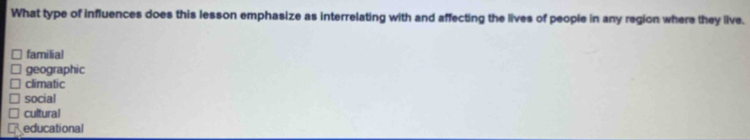 What type of influences does this lesson emphasize as interrelating with and affecting the lives of people in any region where they live.
familial
geographic
climatic
social
cultural
educational