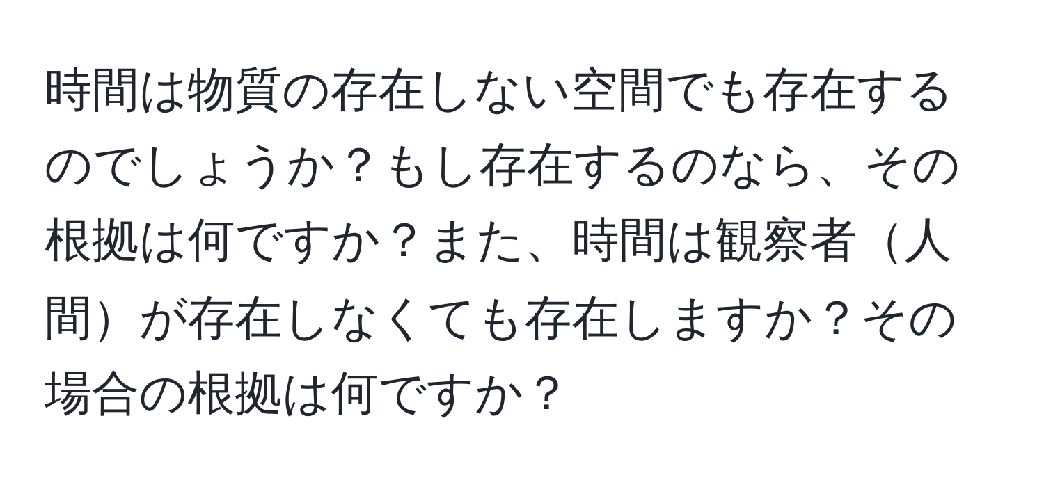 時間は物質の存在しない空間でも存在するのでしょうか？もし存在するのなら、その根拠は何ですか？また、時間は観察者人間が存在しなくても存在しますか？その場合の根拠は何ですか？