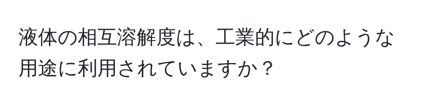 液体の相互溶解度は、工業的にどのような用途に利用されていますか？