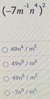 (-7m^(-1)n^4)^2
49n^4/m^3
49n^8/m^6
49n^8/m^2
-7n^8/m^6