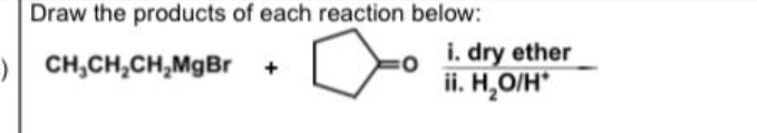 Draw the products of each reaction below: 
) CH_3CH_2CH_2MgBr+ .□ =0frac i.dryetherii.H_2O/H^+