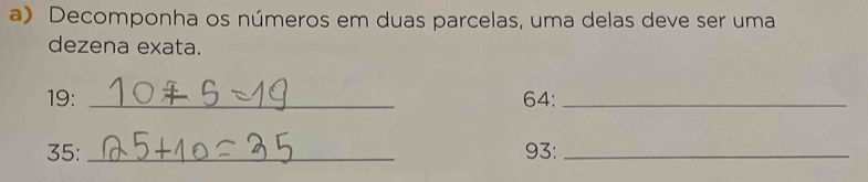 Decomponha os números em duas parcelas, uma delas deve ser uma 
dezena exata.
19 : _ 64 :_
35 :_ 93 :_