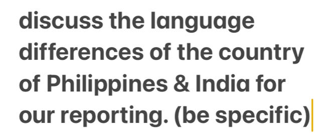 discuss the language 
differences of the country 
of Philippines & India for 
our reporting. (be specific)