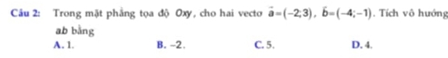 Cầu 2: Trong mặt phẳng tọa độ Oxy, cho hai vecto vector a=(-2;3), vector b=(-4;-1). Tích vô hướng
ab bằng
A. 1. B. -2. C. 5. D. 4.