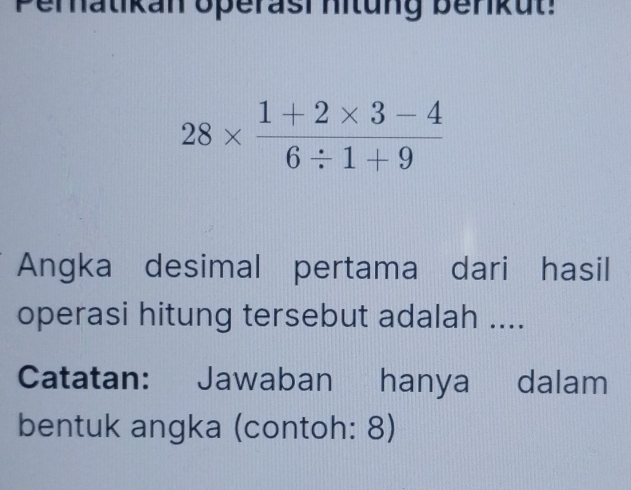 Peratikan operasi hitung benikut!
28*  (1+2* 3-4)/6/ 1+9 
Angka desimal pertama dari hasil 
operasi hitung tersebut adalah .... 
Catatan: Jawaban hanya dalam 
bentuk angka (contoh: 8)