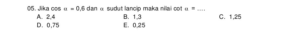 Jika cos alpha =0,6 dan α sudut lancip maka nilai cot alpha = _
A. 2, 4 B. 1, 3 C. 1, 25
D. 0, 75 E. 0, 25