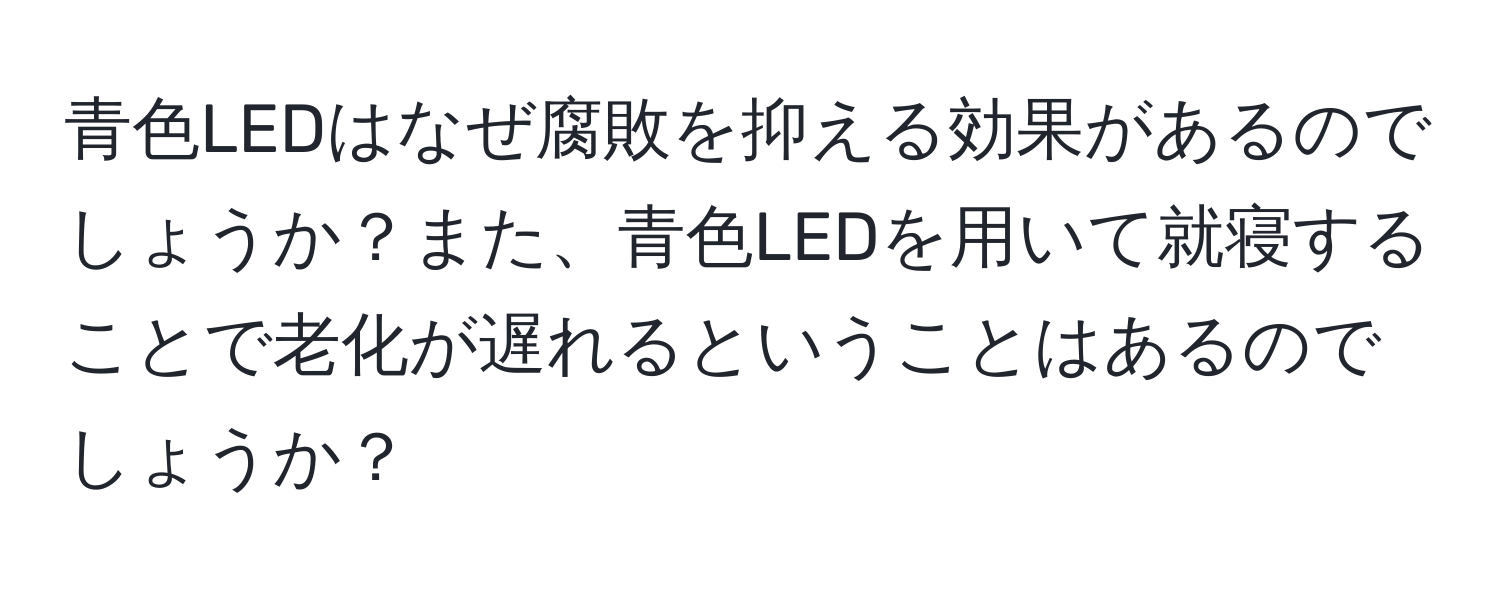 青色LEDはなぜ腐敗を抑える効果があるのでしょうか？また、青色LEDを用いて就寝することで老化が遅れるということはあるのでしょうか？