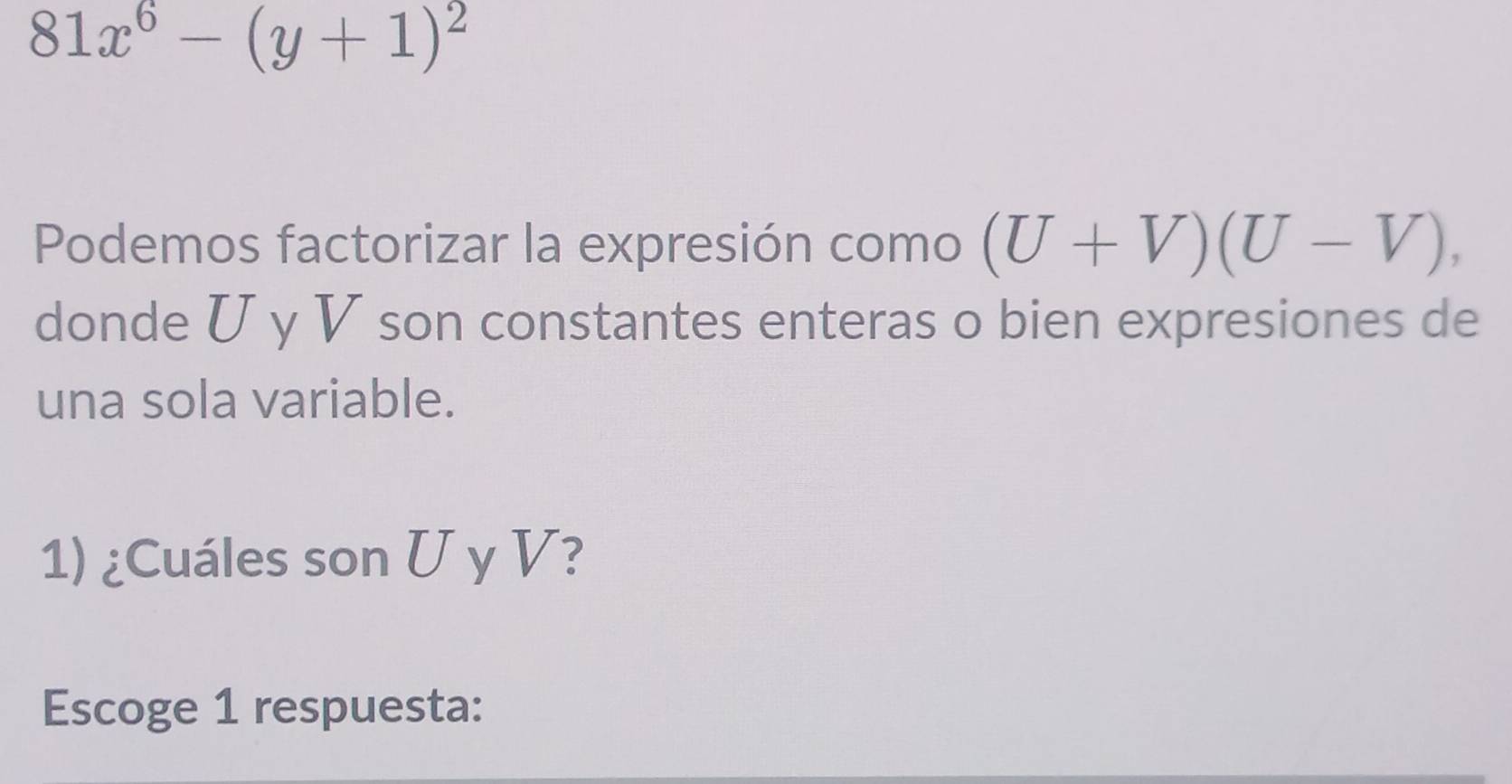 81x^6-(y+1)^2
Podemos factorizar la expresión como (U+V)(U-V), 
donde U y V son constantes enteras o bien expresiones de 
una sola variable. 
1) ¿Cuáles son U y V? 
Escoge 1 respuesta: