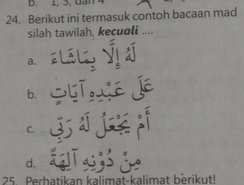 1, 3, dan 4
24. Berikut ini termasuk contoh bacaan mad
silah tawilah, kecuali ....
a. «LáL, ýị J
bì Shī，Lé jé
C.
d ī x je
25. Perhatikan kalimat-kalimat berikut!