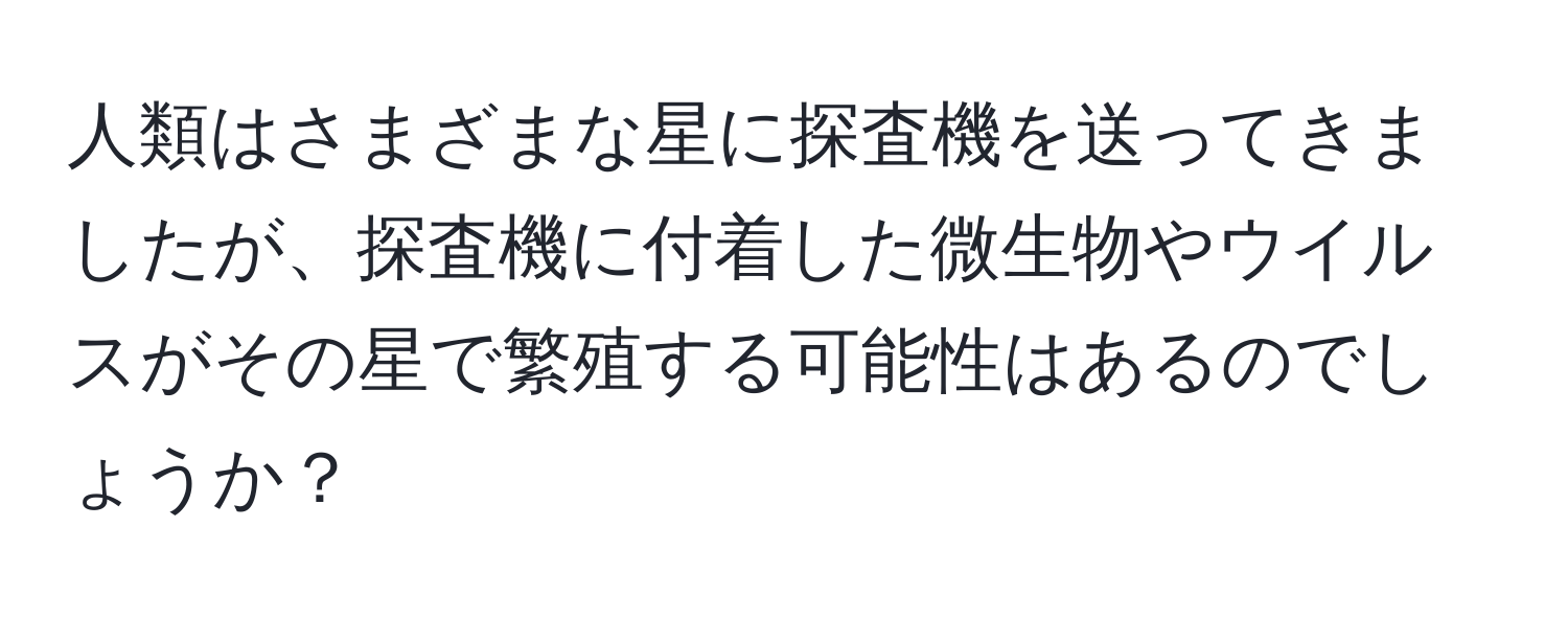 人類はさまざまな星に探査機を送ってきましたが、探査機に付着した微生物やウイルスがその星で繁殖する可能性はあるのでしょうか？