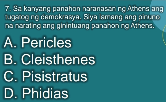 Sa kanyang panahon naranasan ng Athens ang
tugatog ng demokrasya. Siya lamang ang pinuno
na narating ang ginintuang panahon ng Athens.
A. Pericles
B. Cleisthenes
C. Pisistratus
D. Phidias