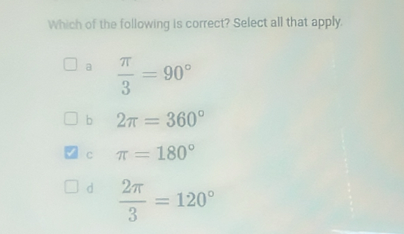 Which of the following is correct? Select all that apply.
a  π /3 =90°
b 2π =360°
C π =180°
d  2π /3 =120°