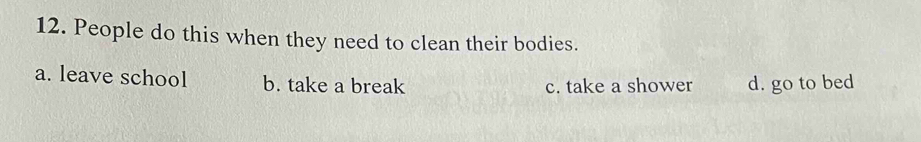 People do this when they need to clean their bodies.
a. leave school b. take a break c. take a shower d. go to bed