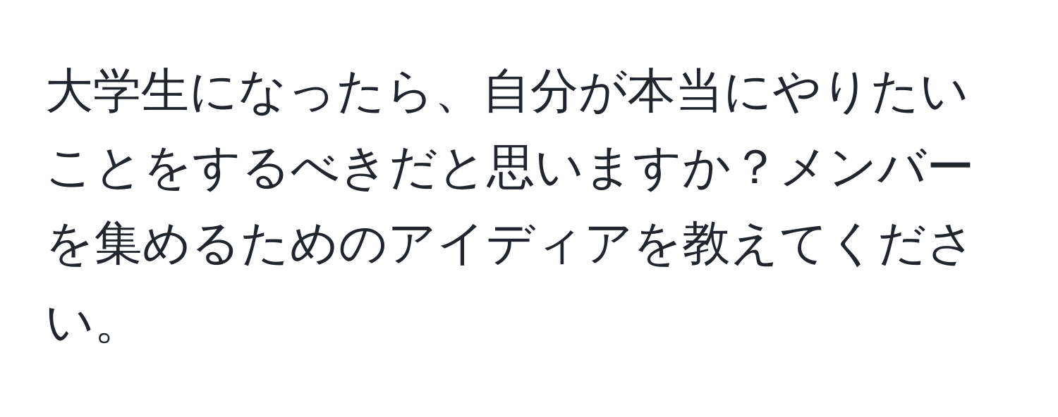 大学生になったら、自分が本当にやりたいことをするべきだと思いますか？メンバーを集めるためのアイディアを教えてください。