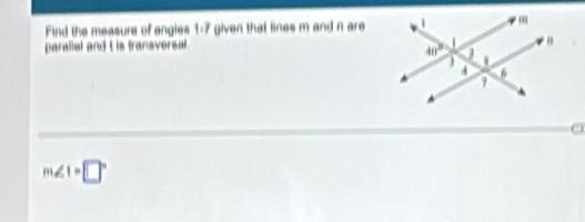 Find the measure of angies 1:7 given that lines m and n are 
parallel and t is transversal.
m∠ 1=□°